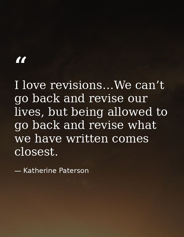 I love revisions…We can’t go back and revise our lives, but being allowed to go back and revise what we have written com — Katherine Paterson