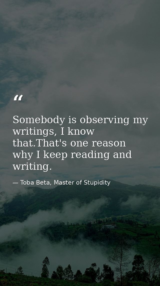Somebody is observing my writings, I know that.That's one reason why I keep reading and writing. — Toba Beta, Master of Stupidity