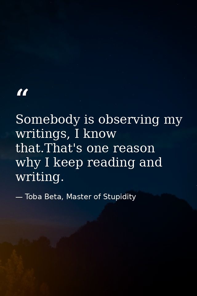 Somebody is observing my writings, I know that.That's one reason why I keep reading and writing. — Toba Beta, Master of Stupidity