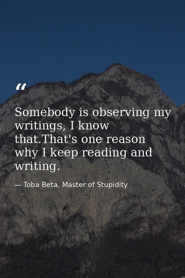 Somebody is observing my writings, I know that.That's one reason why I keep reading and writing. — Toba Beta, Master of Stupidity