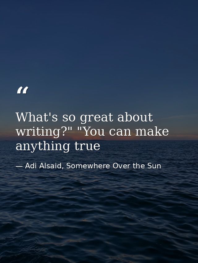 What's so great about writing?" "You can make anything true — Adi Alsaid, Somewhere Over the Sun