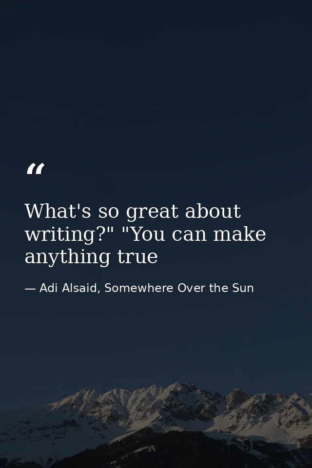 What's so great about writing?" "You can make anything true — Adi Alsaid, Somewhere Over the Sun