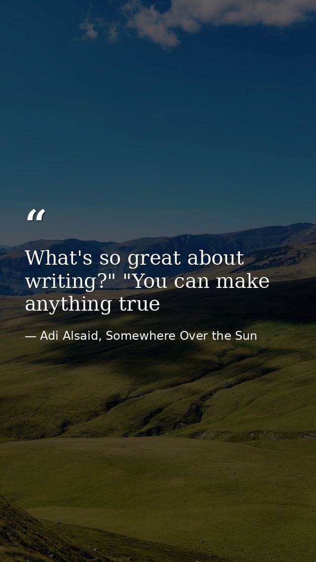 What's so great about writing?" "You can make anything true — Adi Alsaid, Somewhere Over the Sun