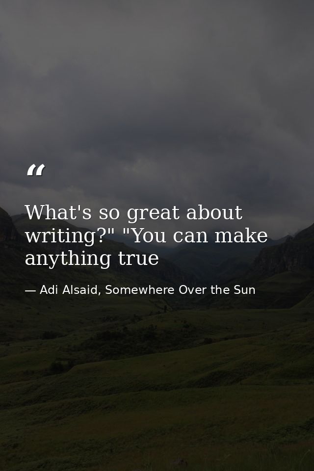 What's so great about writing?" "You can make anything true — Adi Alsaid, Somewhere Over the Sun