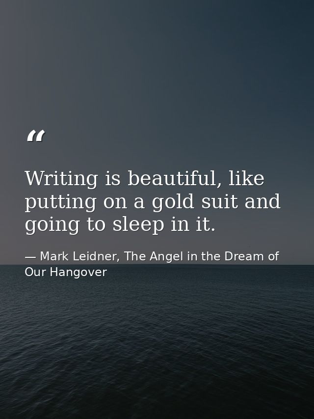 Writing is beautiful, like putting on a gold suit and going to sleep in it. — Mark Leidner, The Angel in the Dream of Our Hangover