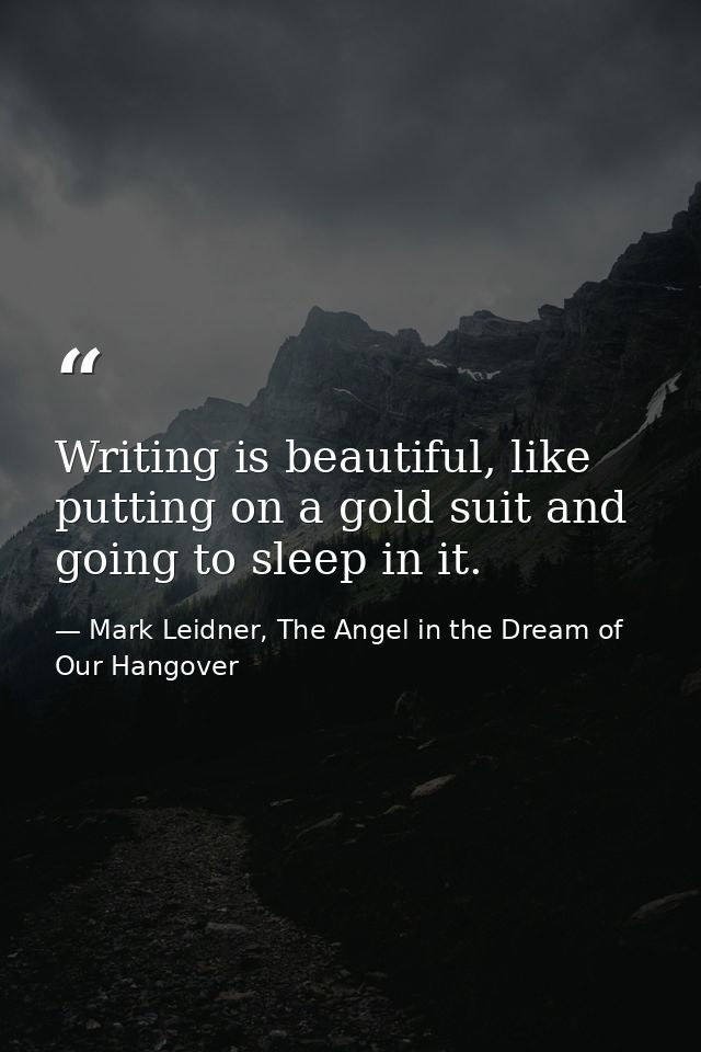 Writing is beautiful, like putting on a gold suit and going to sleep in it. — Mark Leidner, The Angel in the Dream of Our Hangover