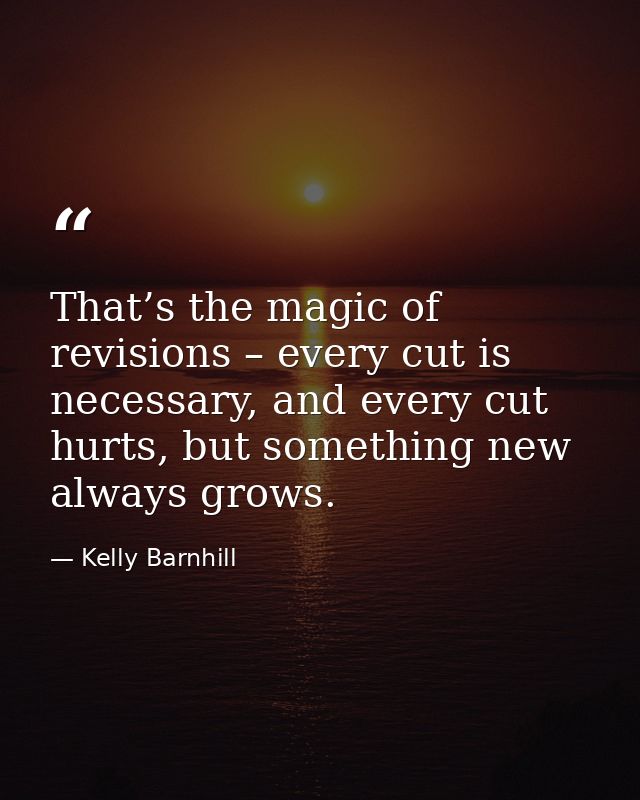 That’s the magic of revisions – every cut is necessary, and every cut hurts, but something new always grows. — Kelly Barnhill