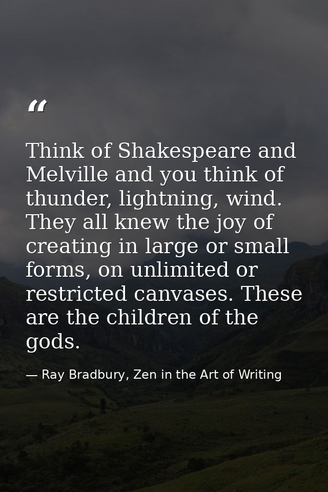 Think of Shakespeare and Melville and you think of thunder, lightning, wind. They all knew the joy of creating in large  — Ray Bradbury, Zen in the Art of Writing