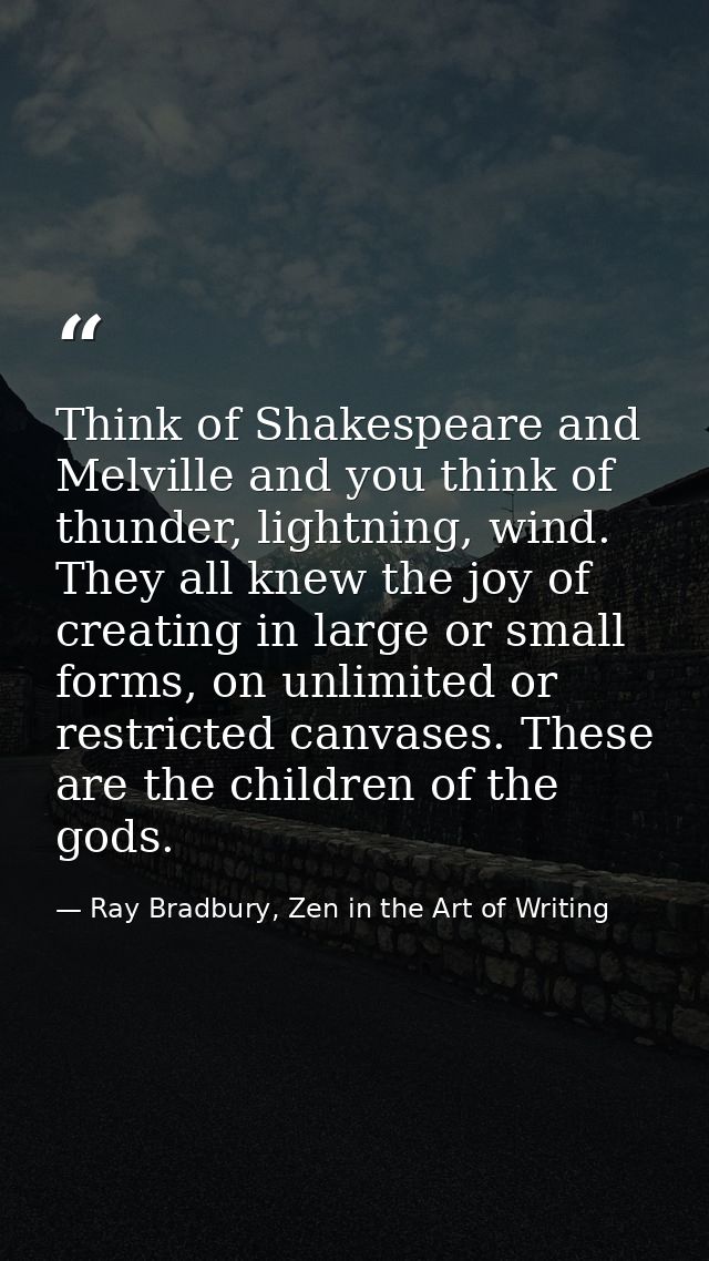 Think of Shakespeare and Melville and you think of thunder, lightning, wind. They all knew the joy of creating in large  — Ray Bradbury, Zen in the Art of Writing