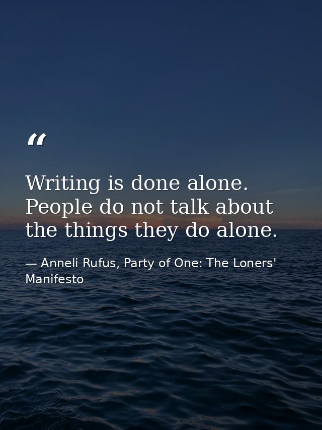 Writing is done alone. People do not talk about the things they do alone. — Anneli Rufus, Party of One: The Loners' Manifesto