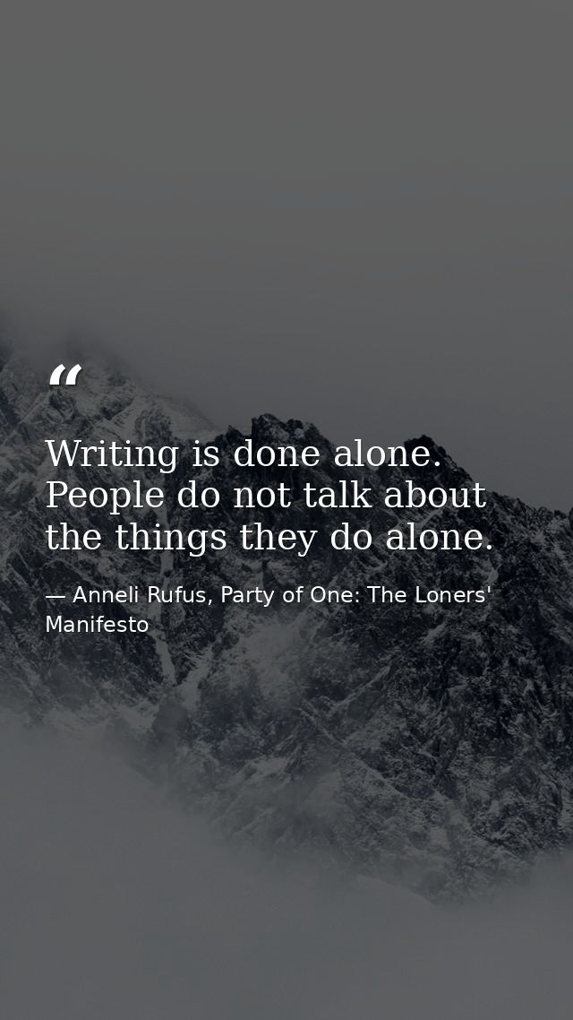 Writing is done alone. People do not talk about the things they do alone. — Anneli Rufus, Party of One: The Loners' Manifesto