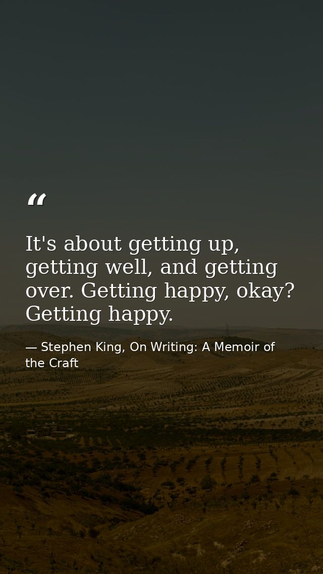 It's about getting up, getting well, and getting over. Getting happy, okay? Getting happy. — Stephen King, On Writing: A Memoir of the Craft