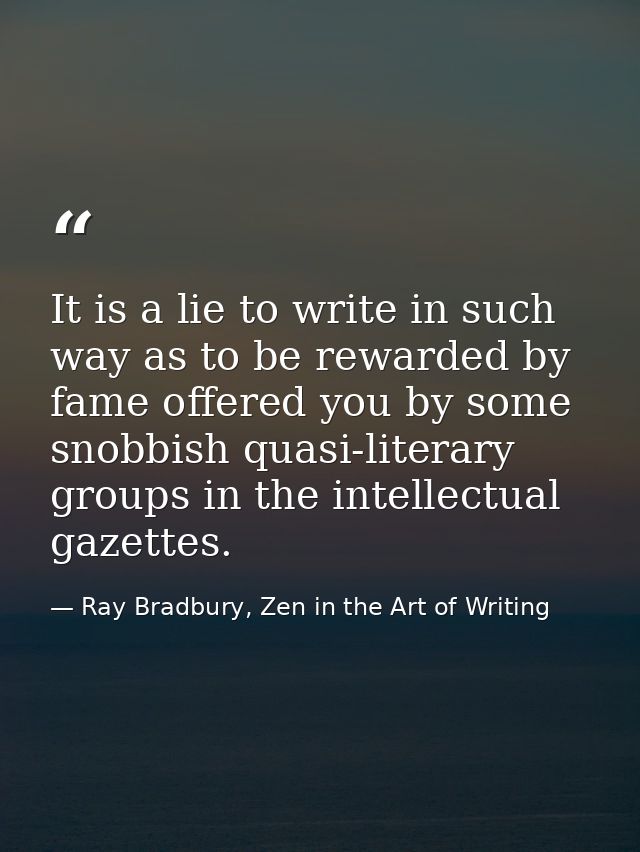 It is a lie to write in such way as to be rewarded by fame offered you by some snobbish quasi-literary groups in the int — Ray Bradbury, Zen in the Art of Writing