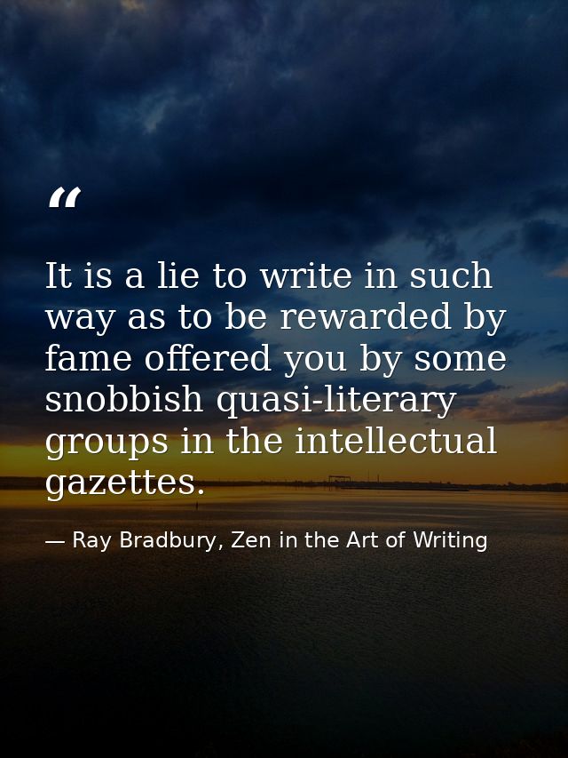 It is a lie to write in such way as to be rewarded by fame offered you by some snobbish quasi-literary groups in the int — Ray Bradbury, Zen in the Art of Writing