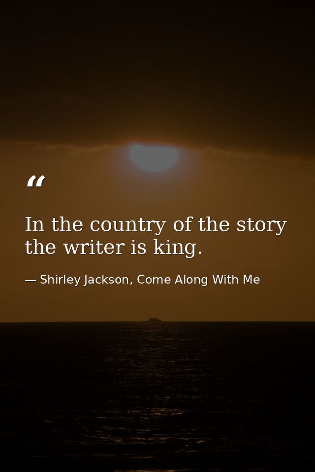 In the country of the story the writer is king. — Shirley Jackson, Come Along With Me