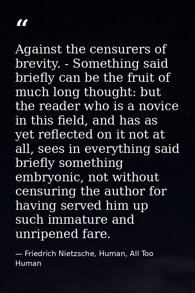 Against the censurers of brevity. - Something said briefly can be the fruit of much long thought: but the reader who is  — Friedrich Nietzsche, Human, All Too Human