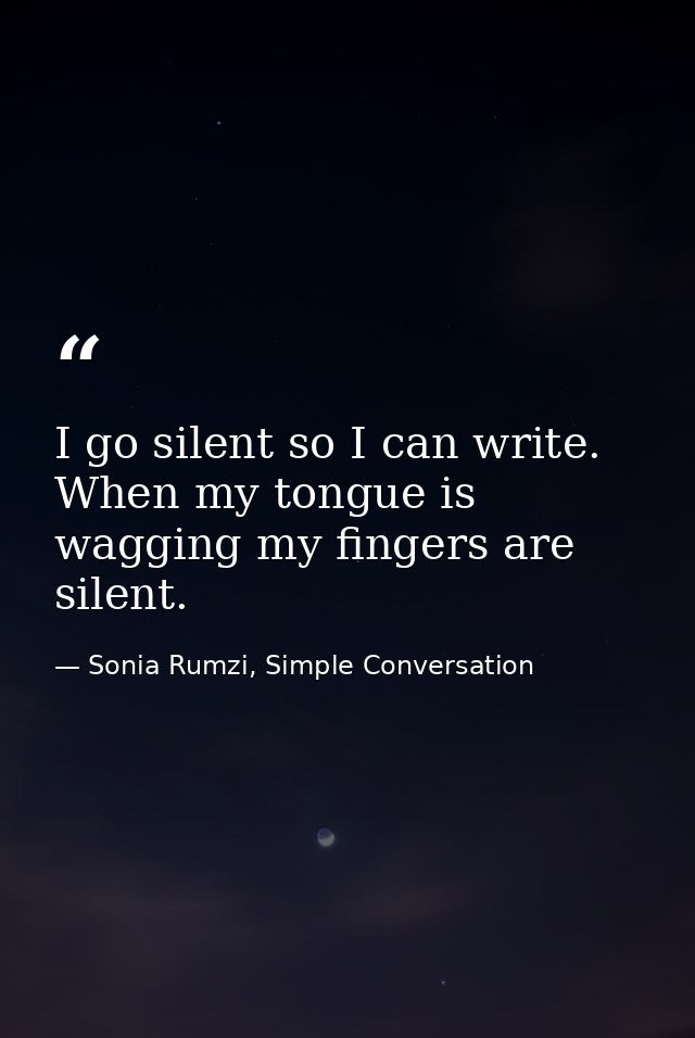 I go silent so I can write. When my tongue is wagging my fingers are silent. — Sonia Rumzi, Simple Conversation