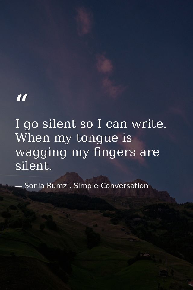 I go silent so I can write. When my tongue is wagging my fingers are silent. — Sonia Rumzi, Simple Conversation