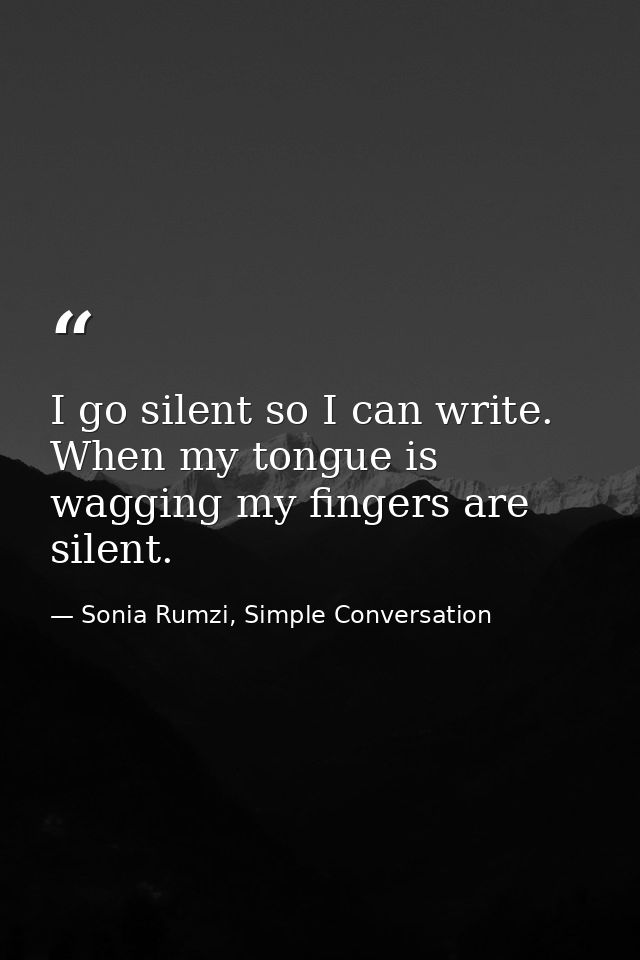 I go silent so I can write. When my tongue is wagging my fingers are silent. — Sonia Rumzi, Simple Conversation