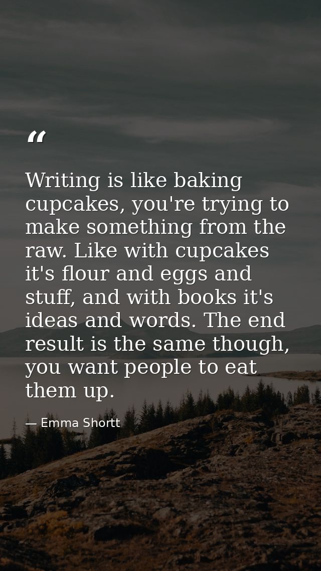 Writing is like baking cupcakes, you're trying to make something from the raw. Like with cupcakes it's flour and eggs an — Emma Shortt