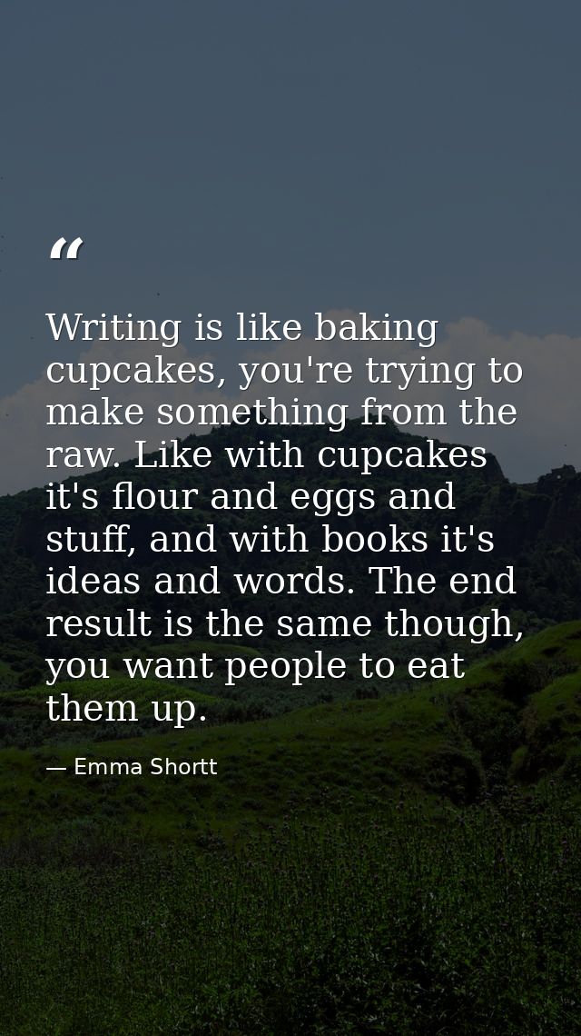 Writing is like baking cupcakes, you're trying to make something from the raw. Like with cupcakes it's flour and eggs an — Emma Shortt
