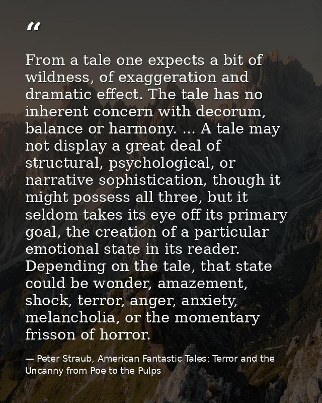From a tale one expects a bit of wildness, of exaggeration and dramatic effect. The tale has no inherent concern with de — Peter Straub, American Fantastic Tales: Terror and the Uncanny from Poe to the Pulps