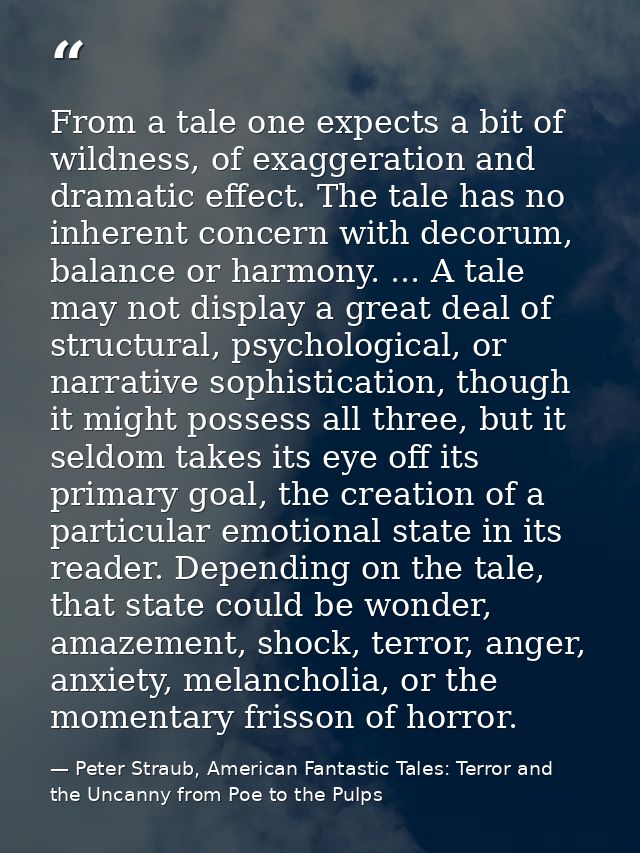 From a tale one expects a bit of wildness, of exaggeration and dramatic effect. The tale has no inherent concern with de — Peter Straub, American Fantastic Tales: Terror and the Uncanny from Poe to the Pulps