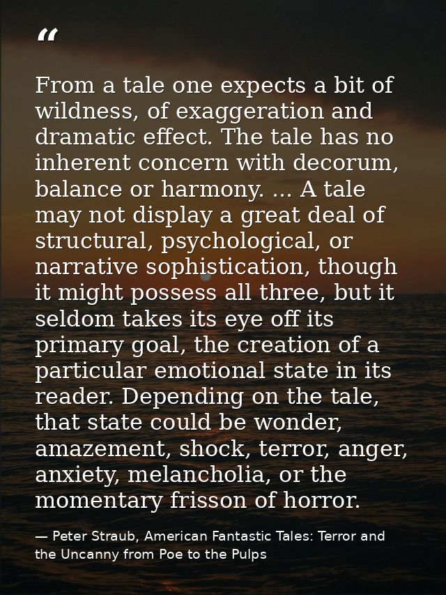 From a tale one expects a bit of wildness, of exaggeration and dramatic effect. The tale has no inherent concern with de — Peter Straub, American Fantastic Tales: Terror and the Uncanny from Poe to the Pulps