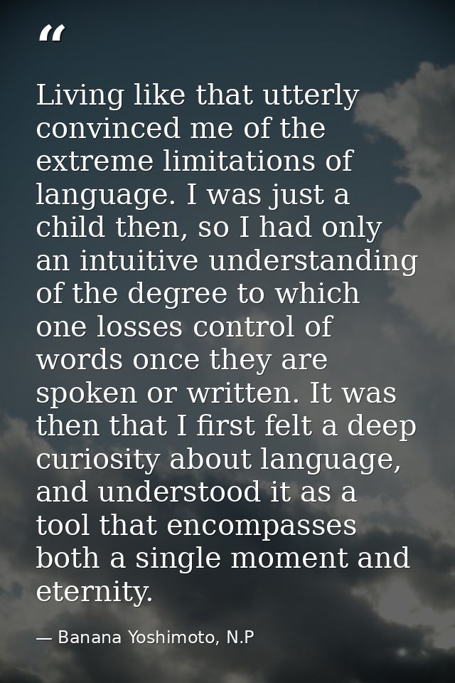 Living like that utterly convinced me of the extreme limitations of language. I was just a child then, so I had only an  — Banana Yoshimoto, N.P