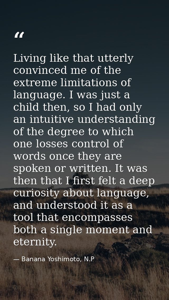 Living like that utterly convinced me of the extreme limitations of language. I was just a child then, so I had only an  — Banana Yoshimoto, N.P