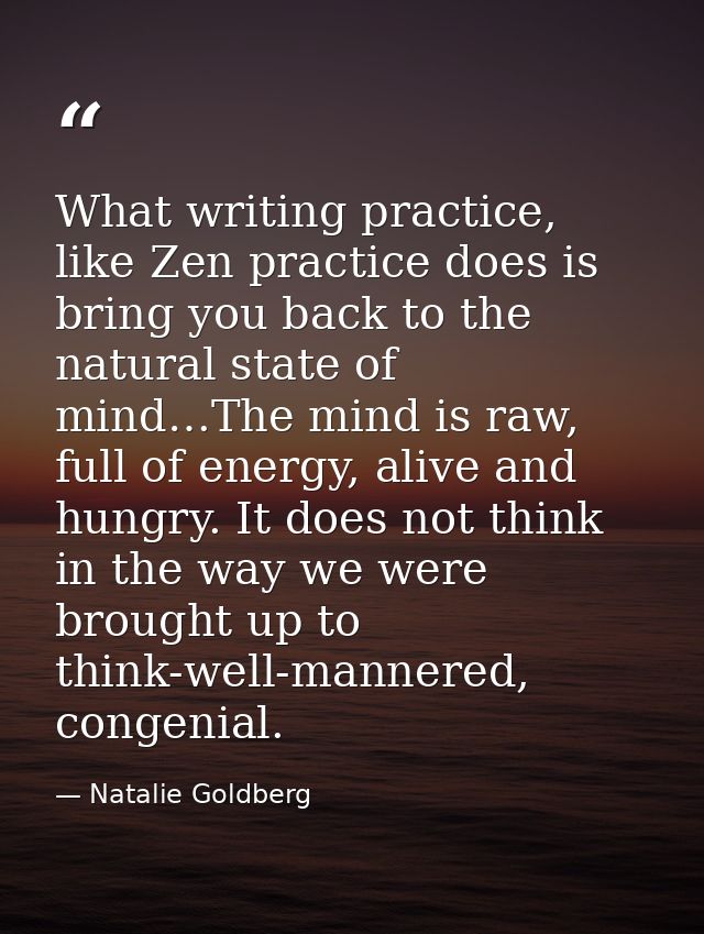 What writing practice, like Zen practice does is bring you back to the natural state of mind…The mind is raw, full of en — Natalie Goldberg