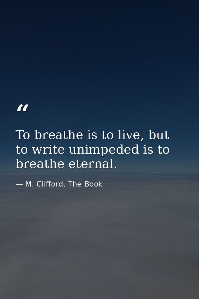 To breathe is to live, but to write unimpeded is to breathe eternal. — M. Clifford, The Book