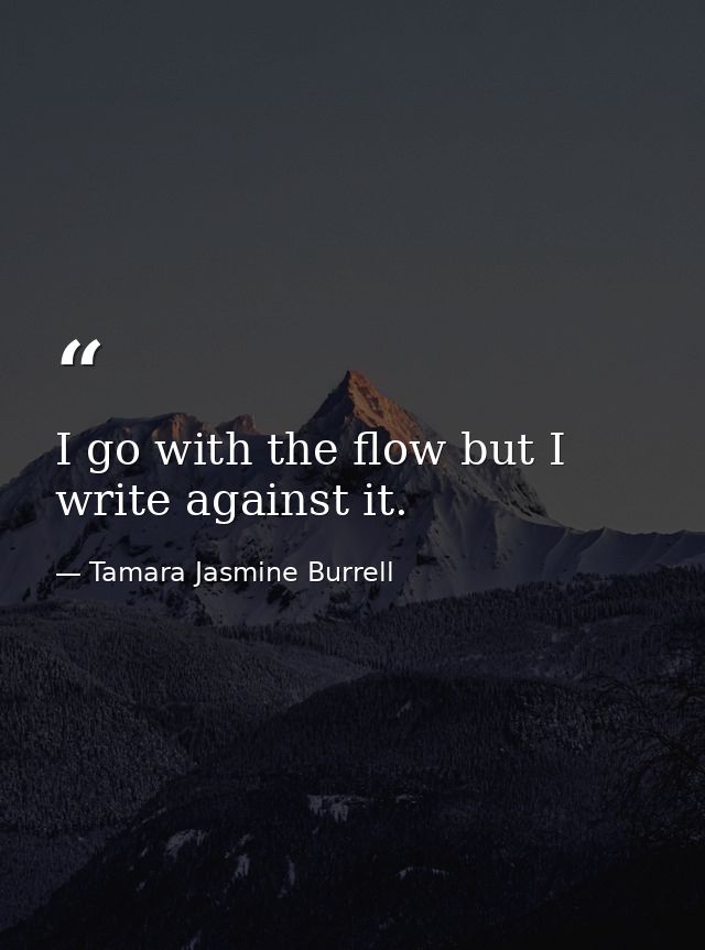 I go with the flow but I write against it. — Tamara Jasmine Burrell