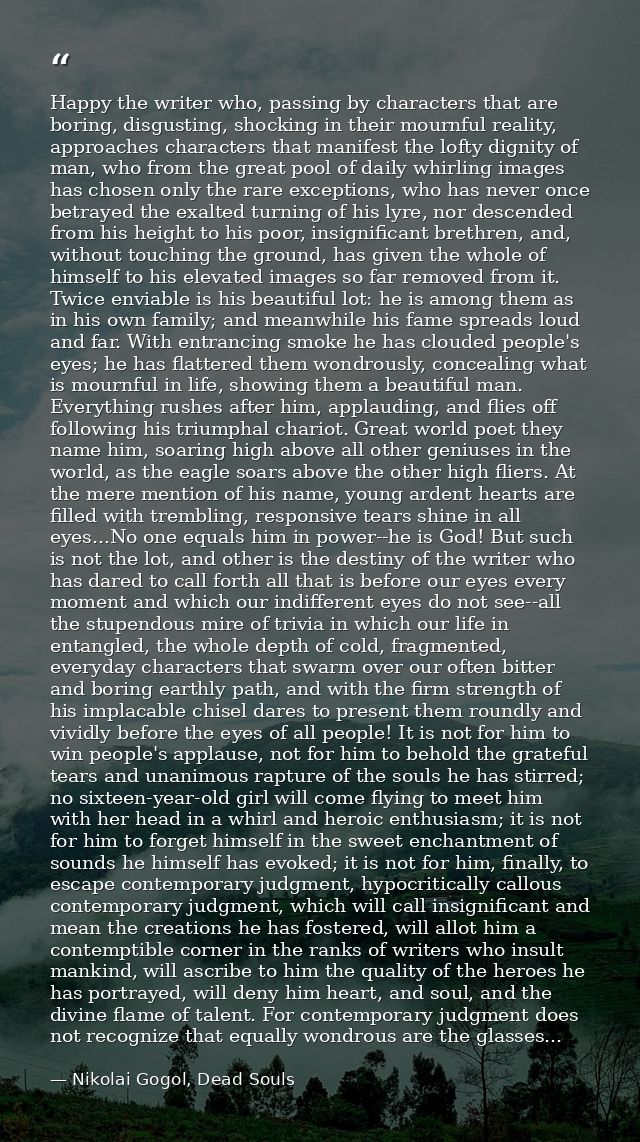Happy the writer who, passing by characters that are boring, disgusting, shocking in their mournful reality, approaches  — Nikolai Gogol, Dead Souls