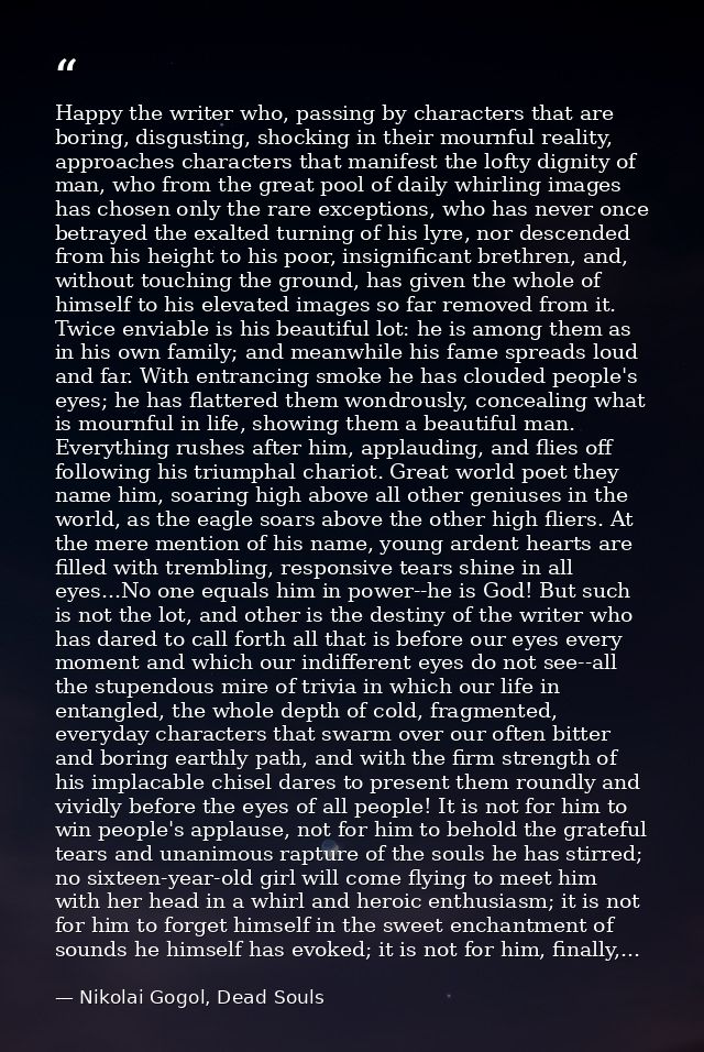 Happy the writer who, passing by characters that are boring, disgusting, shocking in their mournful reality, approaches  — Nikolai Gogol, Dead Souls
