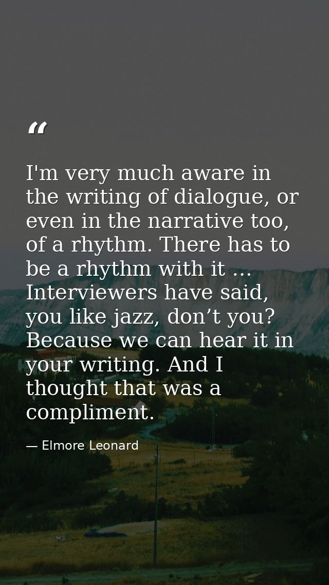 I'm very much aware in the writing of dialogue, or even in the narrative too, of a rhythm. There has to be a rhythm with — Elmore Leonard