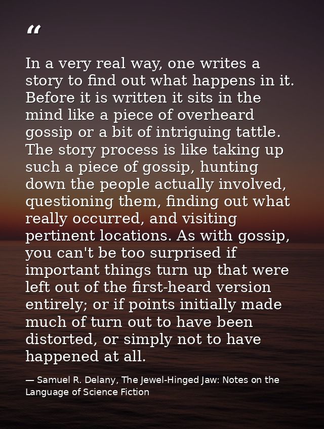 In a very real way, one writes a story to find out what happens in it. Before it is written it sits in the mind like a p — Samuel R. Delany, The Jewel-Hinged Jaw: Notes on the Language of Science Fiction