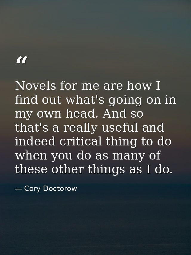 Novels for me are how I find out what's going on in my own head. And so that's a really useful and indeed critical thing — Cory Doctorow