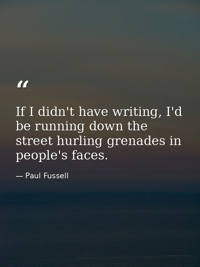 If I didn't have writing, I'd be running down the street hurling grenades in people's faces. — Paul Fussell
