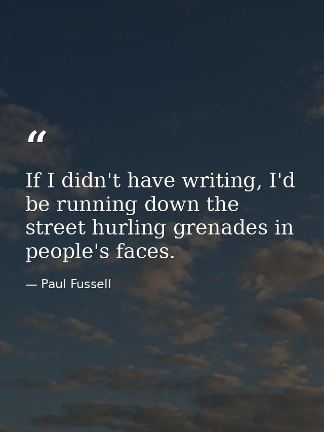 If I didn't have writing, I'd be running down the street hurling grenades in people's faces. — Paul Fussell