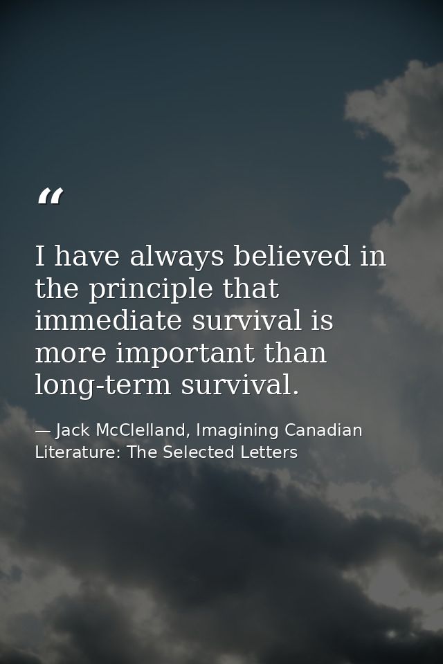 I have always believed in the principle that immediate survival is more important than long-term survival. — Jack McClelland, Imagining Canadian Literature: The Selected Letters