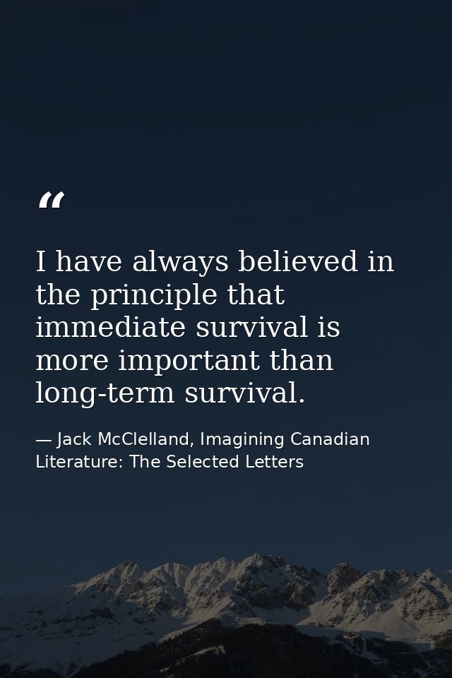 I have always believed in the principle that immediate survival is more important than long-term survival. — Jack McClelland, Imagining Canadian Literature: The Selected Letters