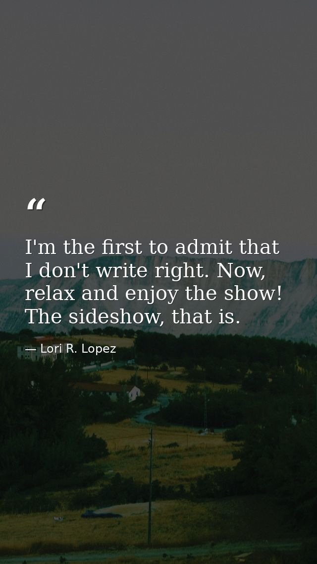 I'm the first to admit that I don't write right. Now, relax and enjoy the show! The sideshow, that is. — Lori R. Lopez