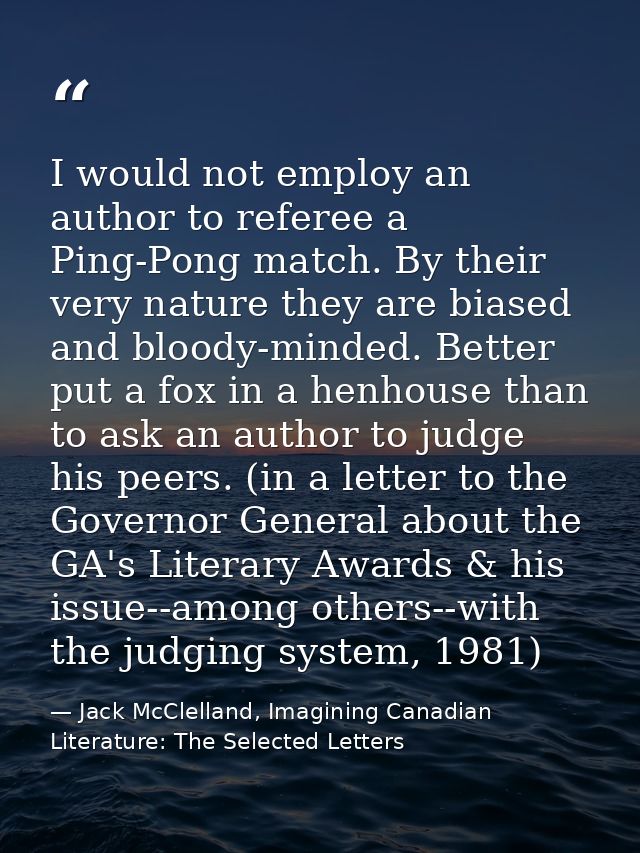 I would not employ an author to referee a Ping-Pong match. By their very nature they are biased and bloody-minded. Bette — Jack McClelland, Imagining Canadian Literature: The Selected Letters