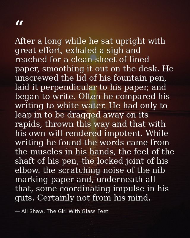 After a long while he sat upright with great effort, exhaled a sigh and reached for a clean sheet of lined paper, smooth — Ali Shaw, The Girl With Glass Feet