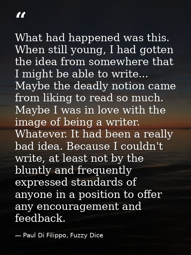 What had happened was this. When still young, I had gotten the idea from somewhere that I might be able to write... Mayb — Paul Di Filippo, Fuzzy Dice