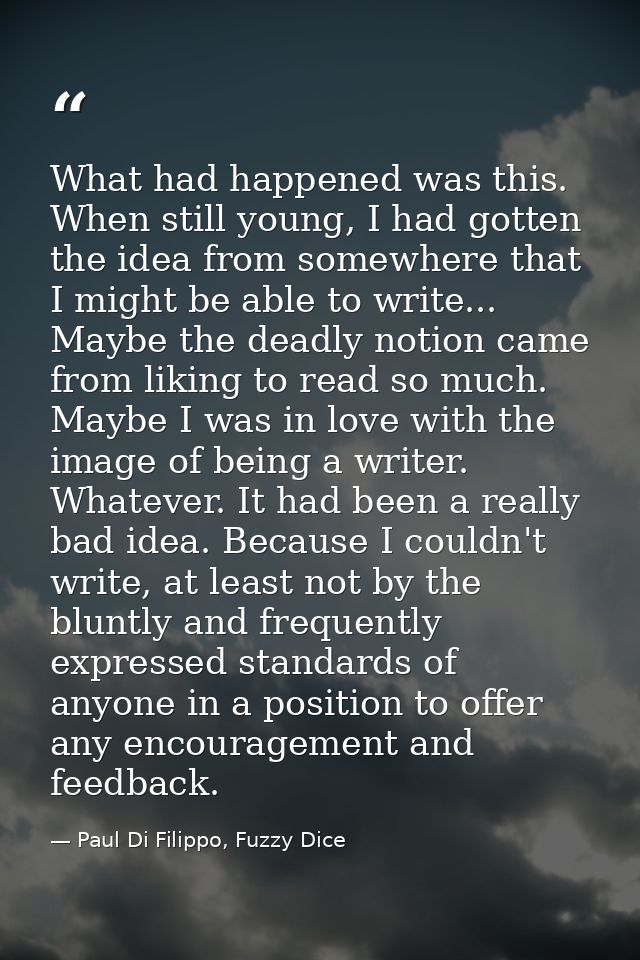 What had happened was this. When still young, I had gotten the idea from somewhere that I might be able to write... Mayb — Paul Di Filippo, Fuzzy Dice