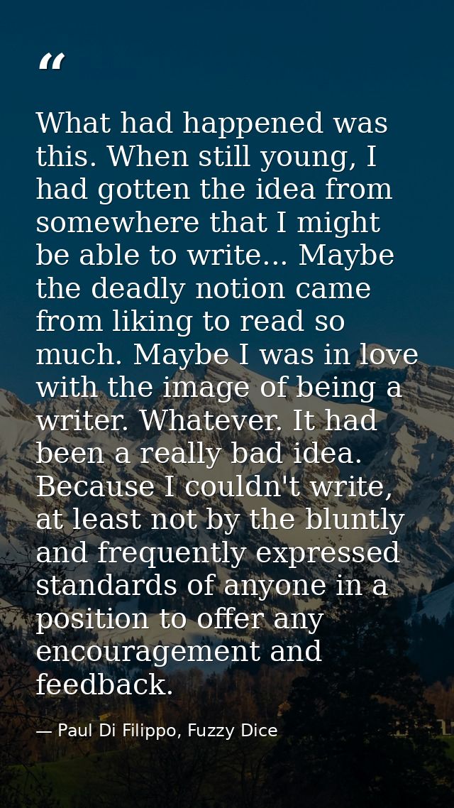 What had happened was this. When still young, I had gotten the idea from somewhere that I might be able to write... Mayb — Paul Di Filippo, Fuzzy Dice