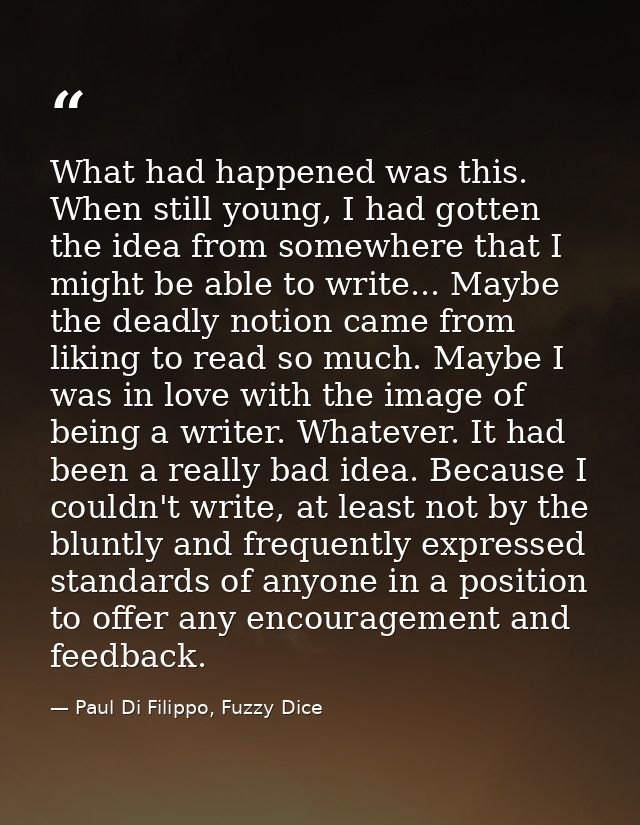 What had happened was this. When still young, I had gotten the idea from somewhere that I might be able to write... Mayb — Paul Di Filippo, Fuzzy Dice