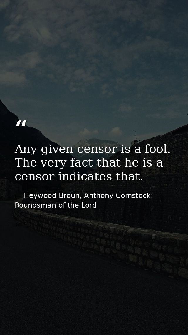 Any given censor is a fool. The very fact that he is a censor indicates that. — Heywood Broun, Anthony Comstock: Roundsman of the Lord